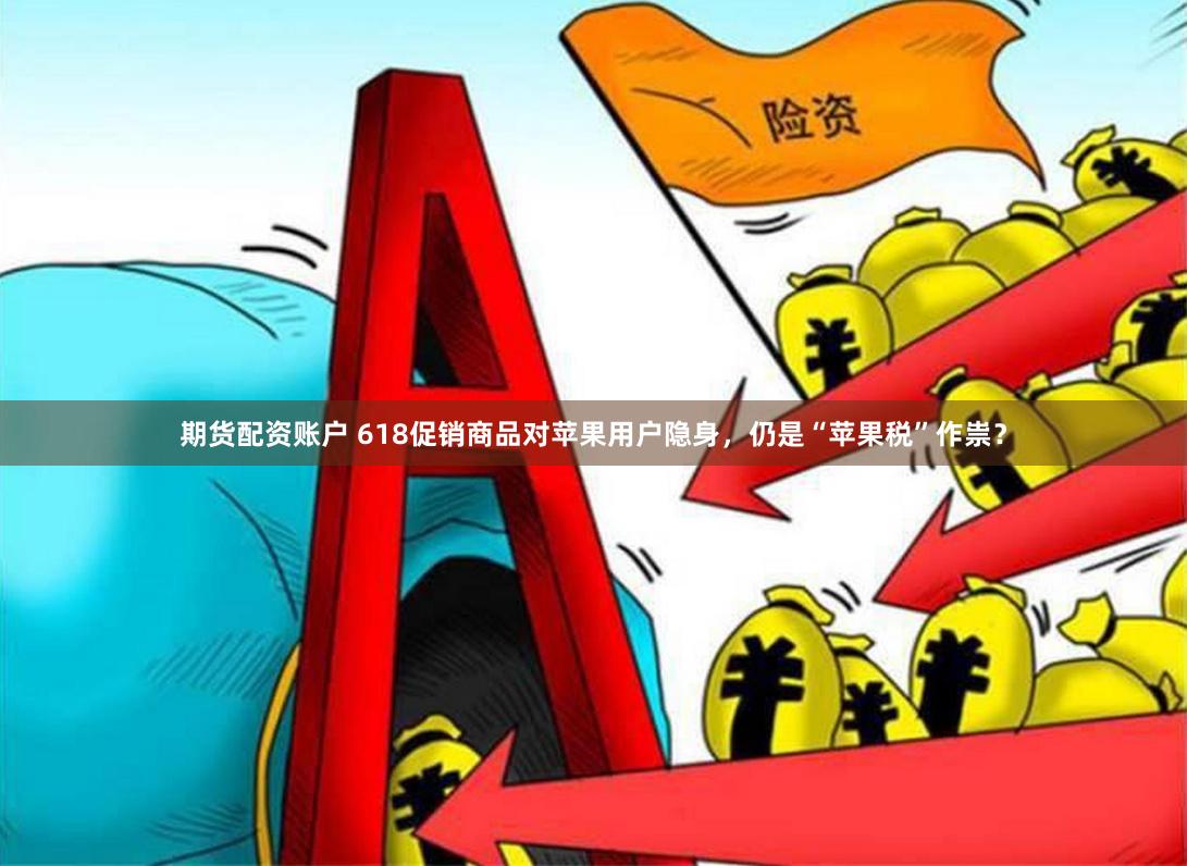 期货配资账户 618促销商品对苹果用户隐身，仍是“苹果税”作祟？