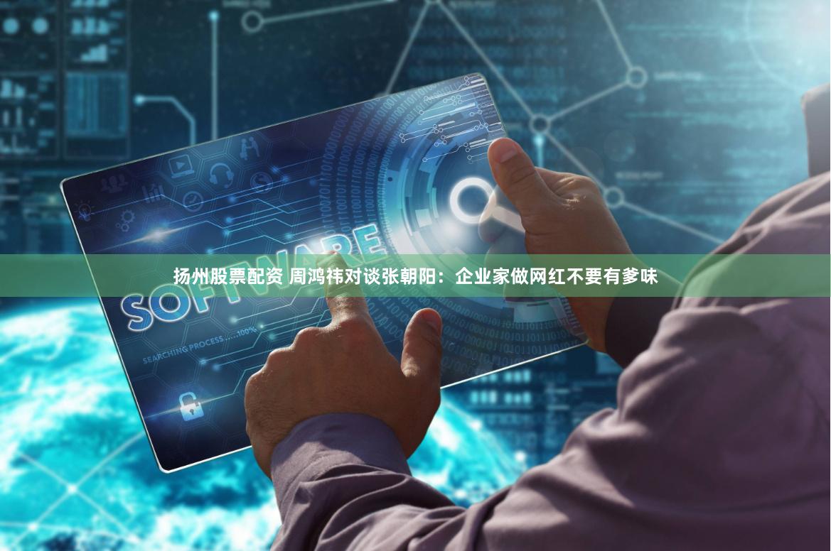扬州股票配资 周鸿祎对谈张朝阳：企业家做网红不要有爹味