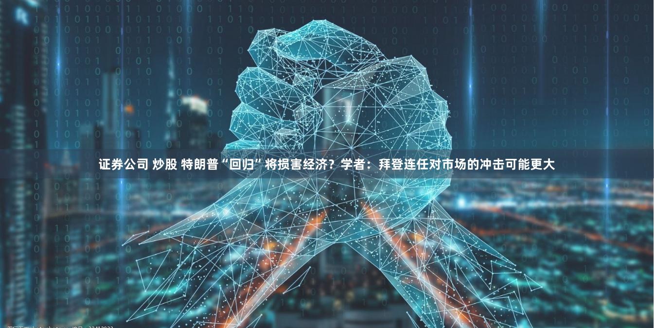 证券公司 炒股 特朗普“回归”将损害经济？学者：拜登连任对市场的冲击可能更大