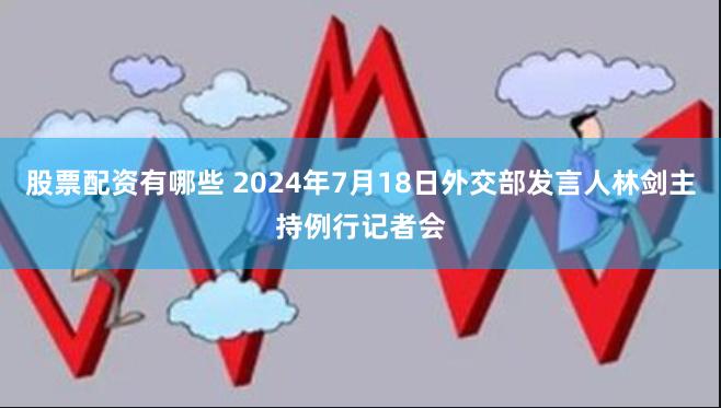 股票配资有哪些 2024年7月18日外交部发言人林剑主持例行记者会