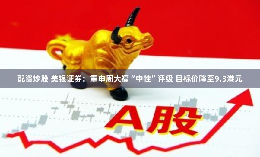 配资炒股 美银证券：重申周大福“中性”评级 目标价降至9.3港元