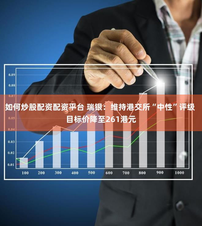 如何炒股配资配资平台 瑞银：维持港交所“中性”评级 目标价降至261港元