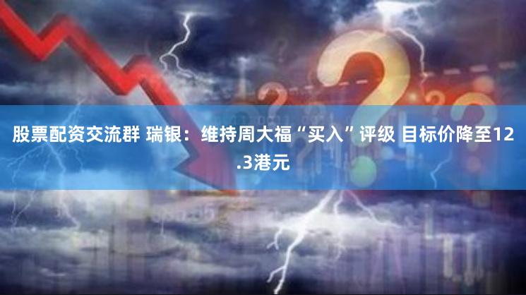 股票配资交流群 瑞银：维持周大福“买入”评级 目标价降至12.3港元