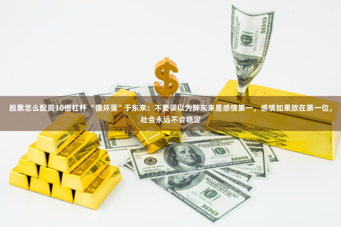 股票怎么配资10倍杠杆 “傻坏蛋”于东来：不要误以为胖东来是感情第一，感情如果放在第一位，社会永远不会稳定