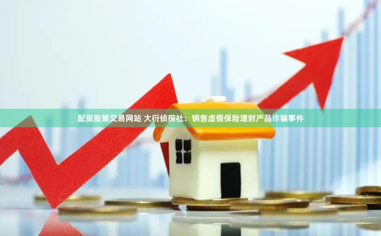 配资股票交易网站 大衍侦探社：销售虚假保险理财产品诈骗事件