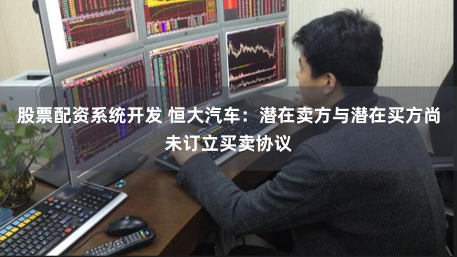 股票配资系统开发 恒大汽车:潜在卖方与潜在买方尚未订立买卖协议