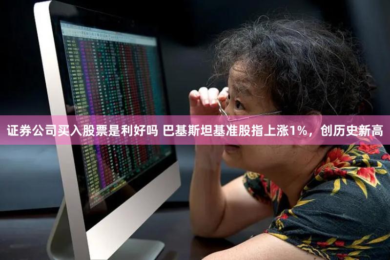 证券公司买入股票是利好吗 巴基斯坦基准股指上涨1%，创历史新高