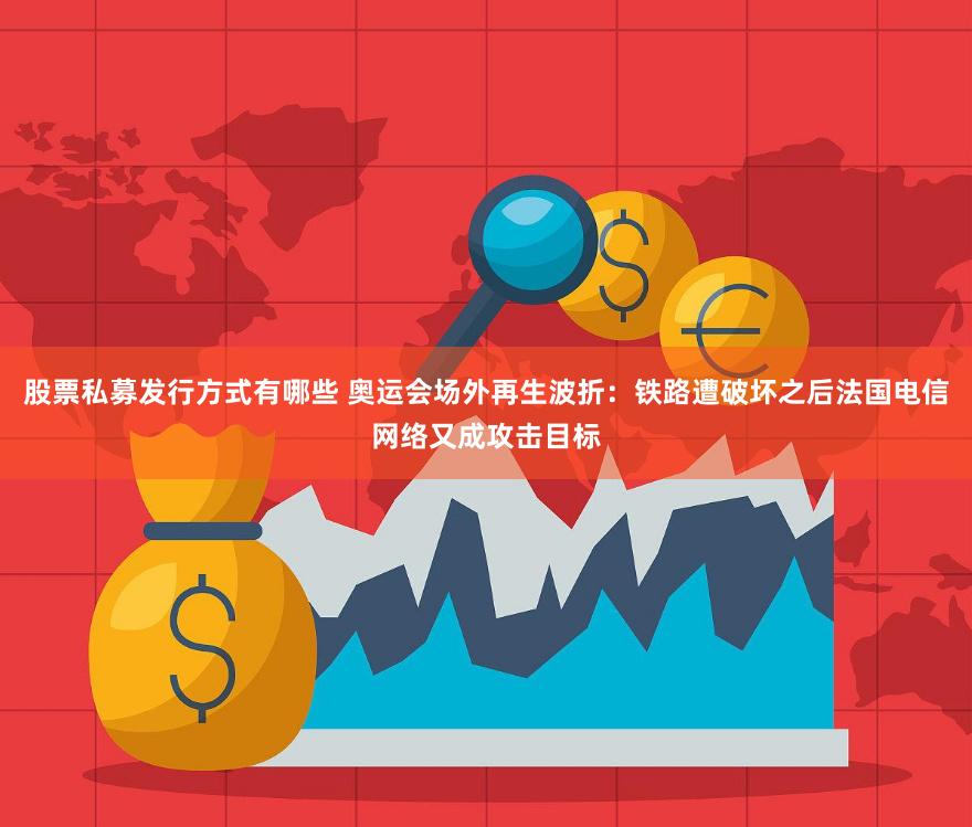 股票私募发行方式有哪些 奥运会场外再生波折：铁路遭破坏之后法国电信网络又成攻击目标