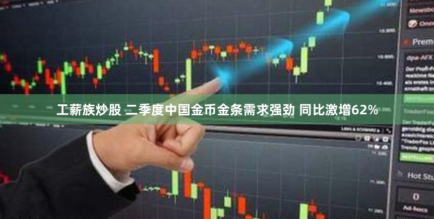 工薪族炒股 二季度中国金币金条需求强劲 同比激增62%
