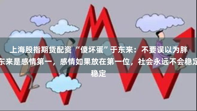 上海股指期货配资 “傻坏蛋”于东来：不要误以为胖东来是感情第一，感情如果放在第一位，社会永远不会稳定