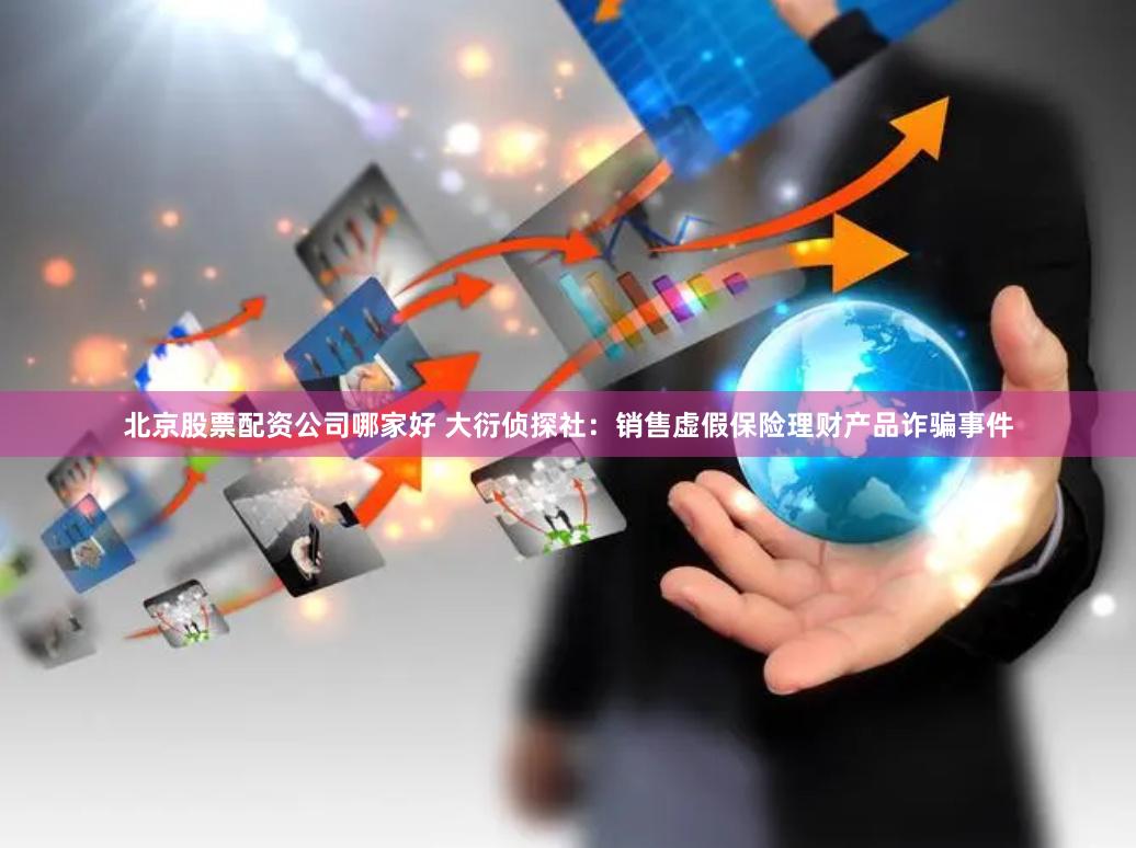 北京股票配资公司哪家好 大衍侦探社：销售虚假保险理财产品诈骗事件