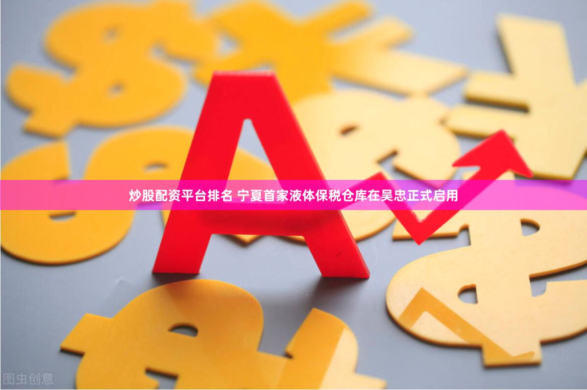 炒股配资平台排名 宁夏首家液体保税仓库在吴忠正式启用