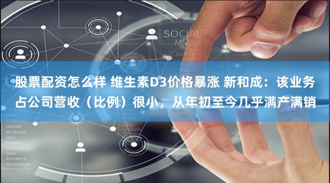 股票配资怎么样 维生素D3价格暴涨 新和成：该业务占公司营收（比例）很小，从年初至今几乎满产满销