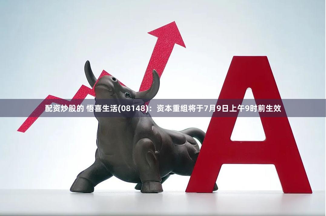 配资炒股的 悟喜生活(08148)：资本重组将于7月9日上午9时前生效