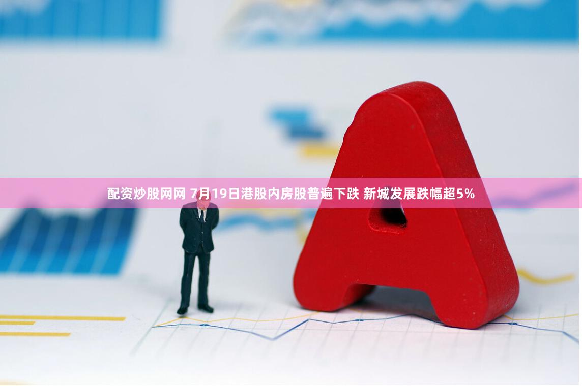 配资炒股网网 7月19日港股内房股普遍下跌 新城发展跌幅超5%
