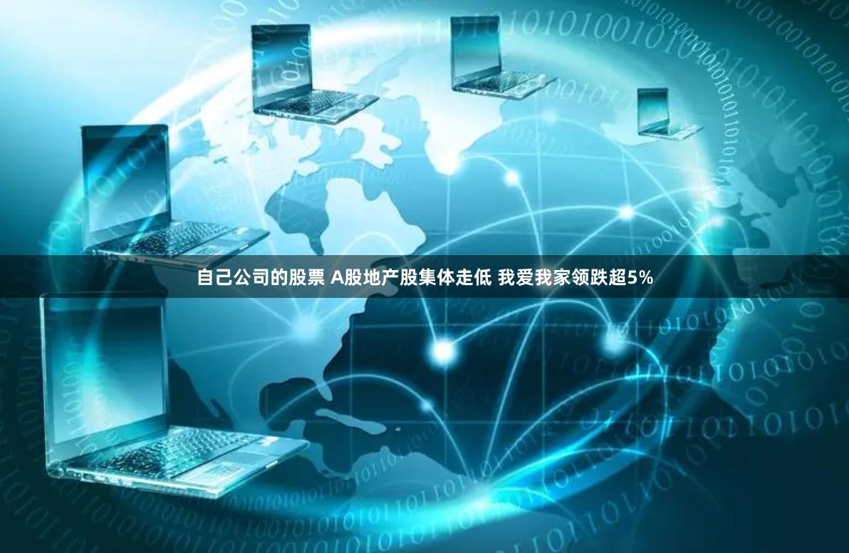 自己公司的股票 A股地产股集体走低 我爱我家领跌超5%
