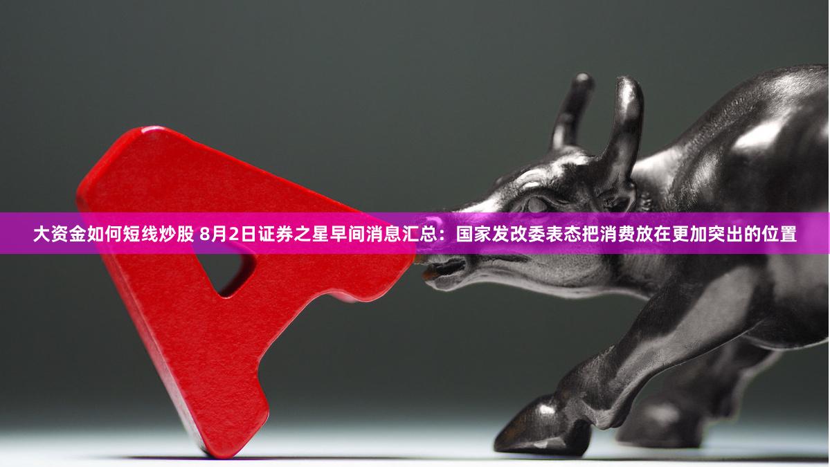 大资金如何短线炒股 8月2日证券之星早间消息汇总：国家发改委表态把消费放在更加突出的位置