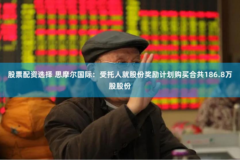 股票配资选择 思摩尔国际：受托人就股份奖励计划购买合共186.8万股股份