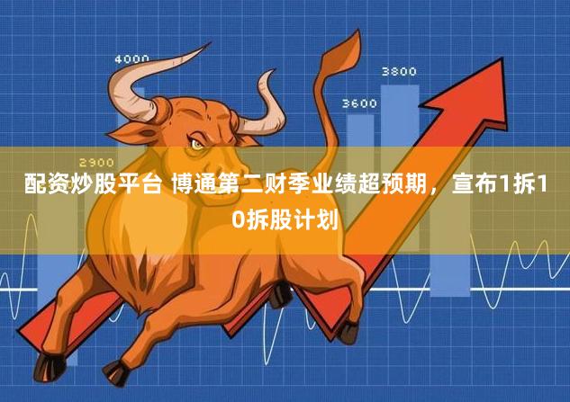 配资炒股平台 博通第二财季业绩超预期，宣布1拆10拆股计划