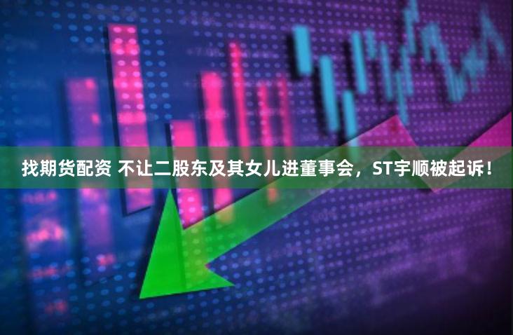 找期货配资 不让二股东及其女儿进董事会，ST宇顺被起诉！