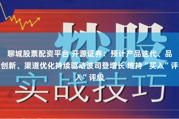 聊城股票配资平台 开源证券：预计产品迭代、品类创新、渠道优化持续驱动波司登增长 维持“买入”评级