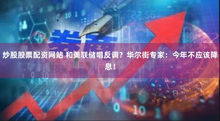 炒股股票配资网站 和美联储唱反调？华尔街专家：今年不应该降息！