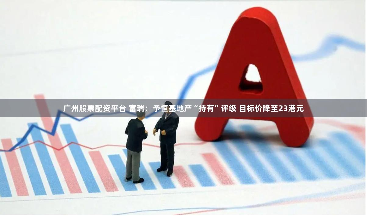 广州股票配资平台 富瑞：予恒基地产“持有”评级 目标价降至23港元