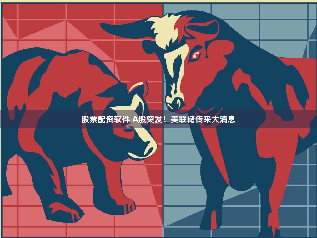 股票配资软件 A股突发！美联储传来大消息
