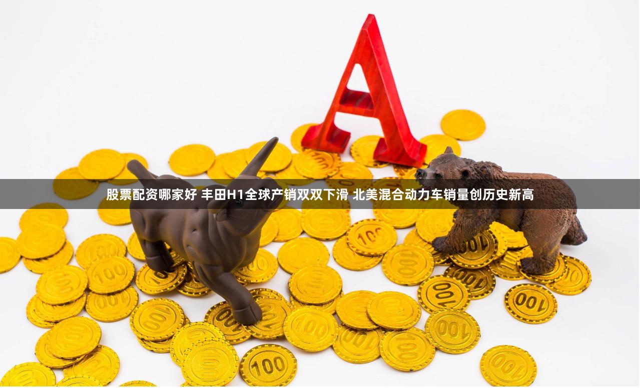 股票配资哪家好 丰田H1全球产销双双下滑 北美混合动力车销量创历史新高