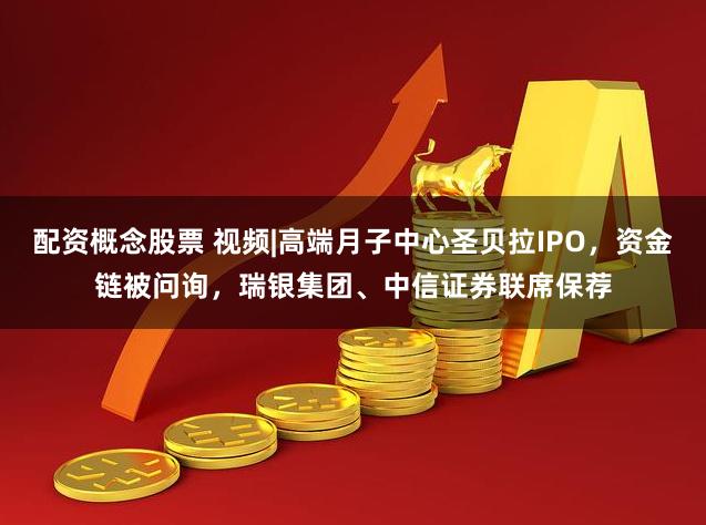 配资概念股票 视频|高端月子中心圣贝拉IPO，资金链被问询，瑞银集团、中信证券联席保荐
