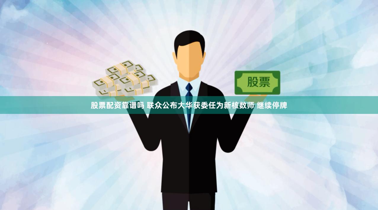 股票配资靠谱吗 联众公布大华获委任为新核数师 继续停牌