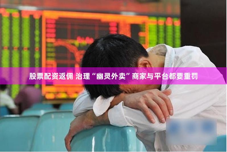股票配资返佣 治理“幽灵外卖”商家与平台都要重罚