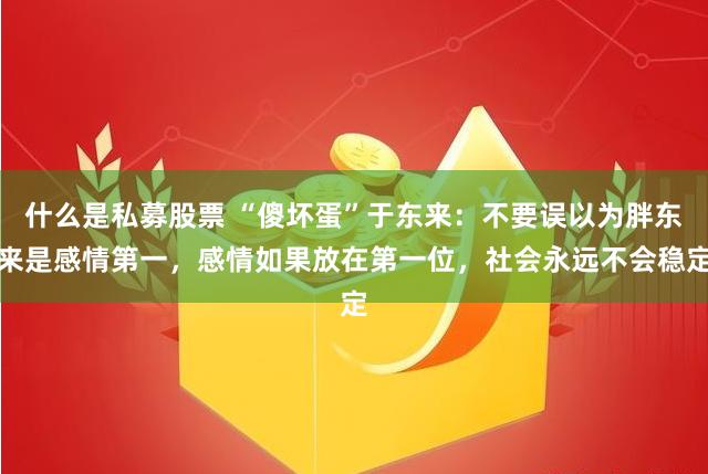 什么是私募股票 “傻坏蛋”于东来：不要误以为胖东来是感情第一，感情如果放在第一位，社会永远不会稳定