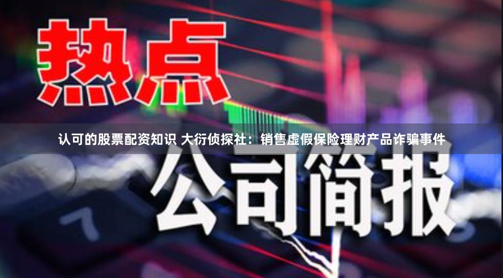 认可的股票配资知识 大衍侦探社：销售虚假保险理财产品诈骗事件