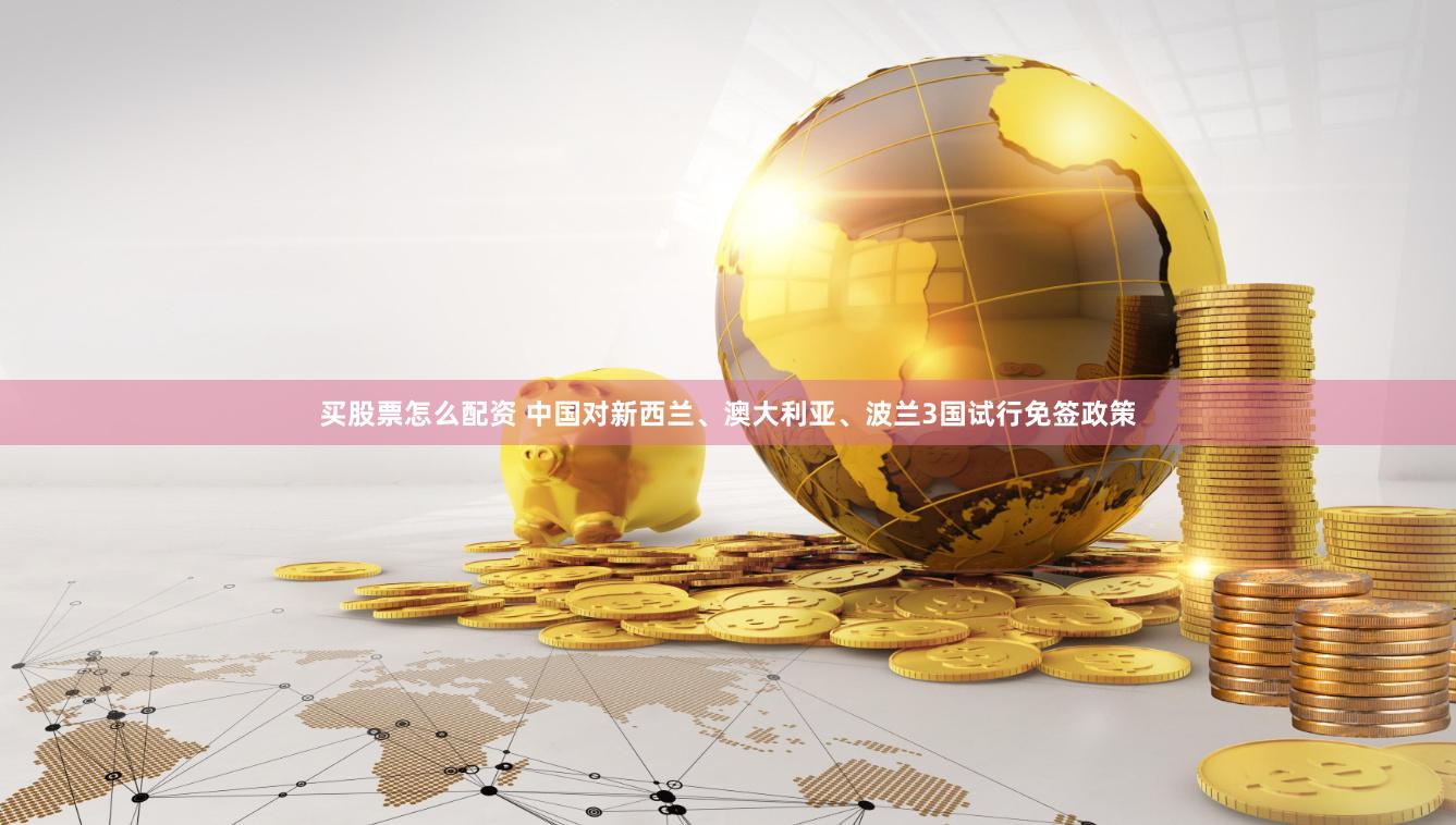 买股票怎么配资 中国对新西兰、澳大利亚、波兰3国试行免签政策