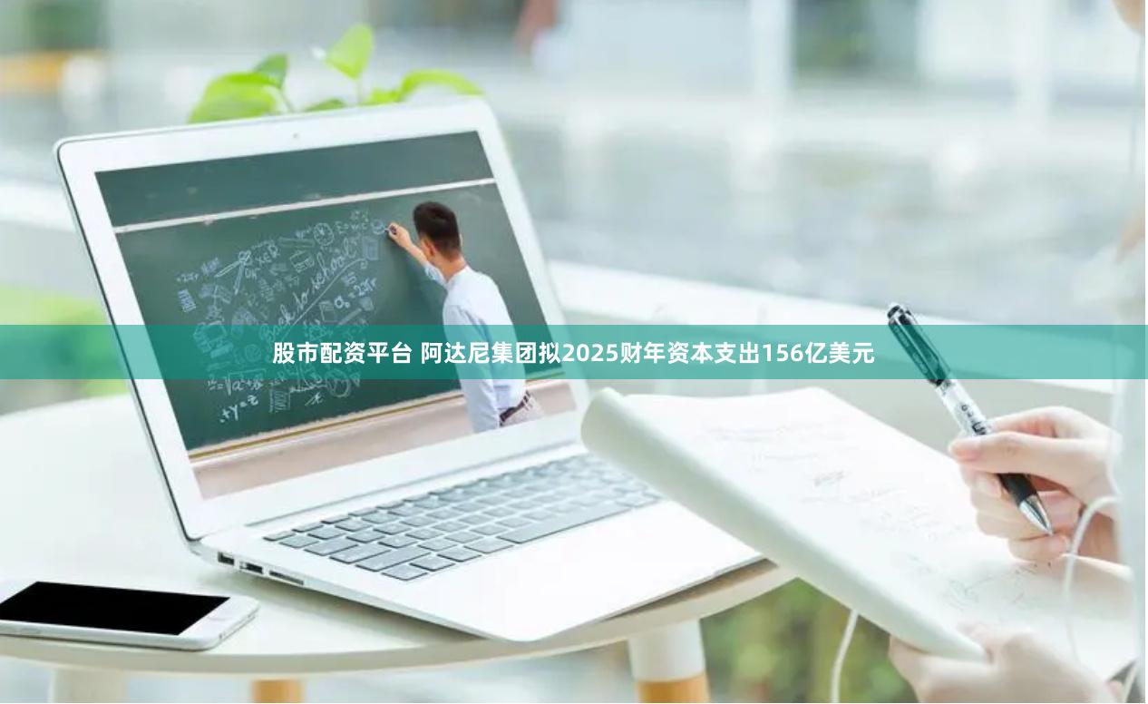 股市配资平台 阿达尼集团拟2025财年资本支出156亿美元