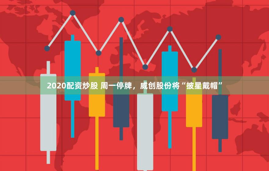 2020配资炒股 周一停牌，威创股份将“披星戴帽”