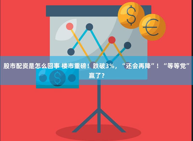 股市配资是怎么回事 楼市重磅！跌破3%，“还会再降”！“等等党”赢了？