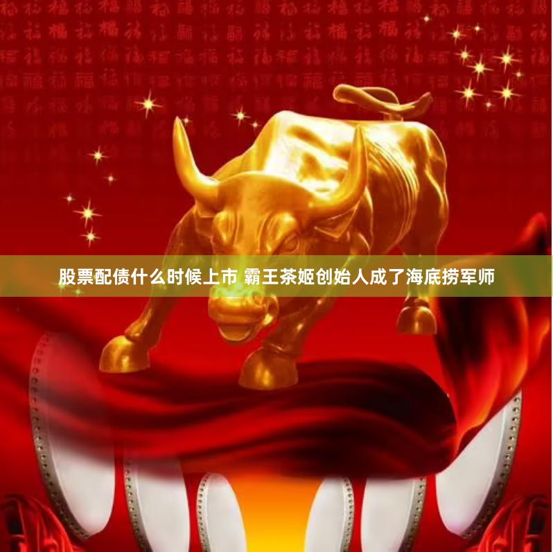 股票配债什么时候上市 霸王茶姬创始人成了海底捞军师