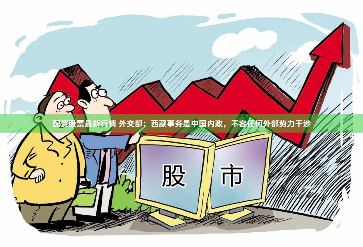 配资股票最新行情 外交部：西藏事务是中国内政，不容任何外部势力干涉