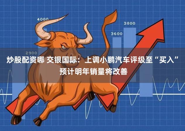 炒股配资哪 交银国际：上调小鹏汽车评级至“买入” 预计明年销量将改善
