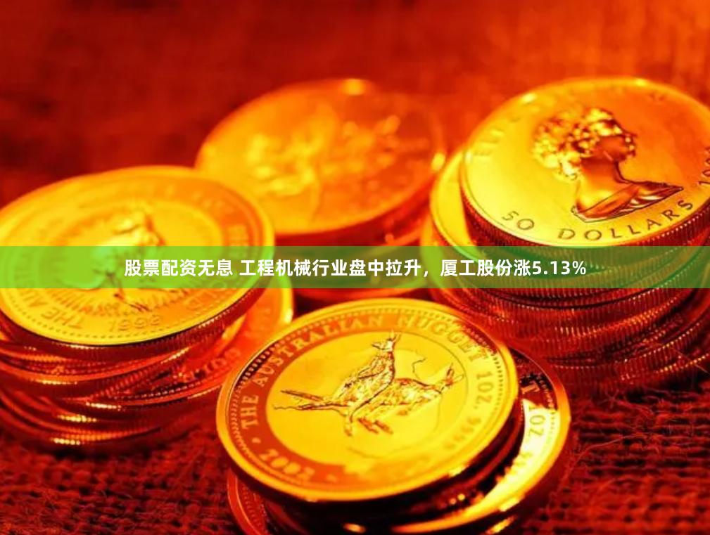股票配资无息 工程机械行业盘中拉升，厦工股份涨5.13%
