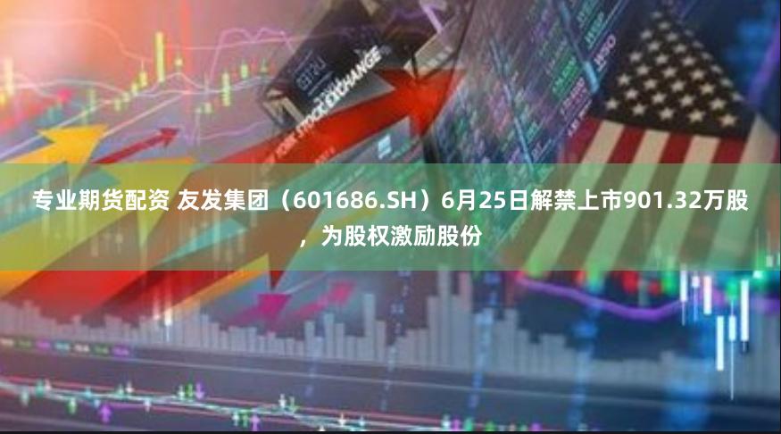 专业期货配资 友发集团（601686.SH）6月25日解禁上市901.32万股，为股权激励股份