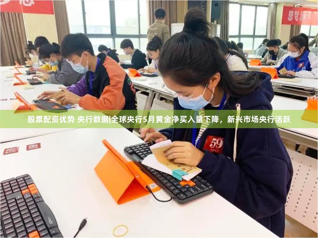 股票配资优势 央行数据|全球央行5月黄金净买入量下降，新兴市场央行活跃