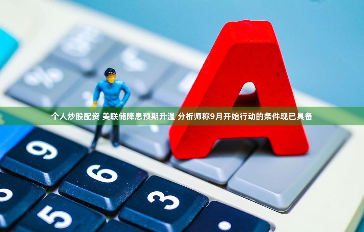 个人炒股配资 美联储降息预期升温 分析师称9月开始行动的条件现已具备