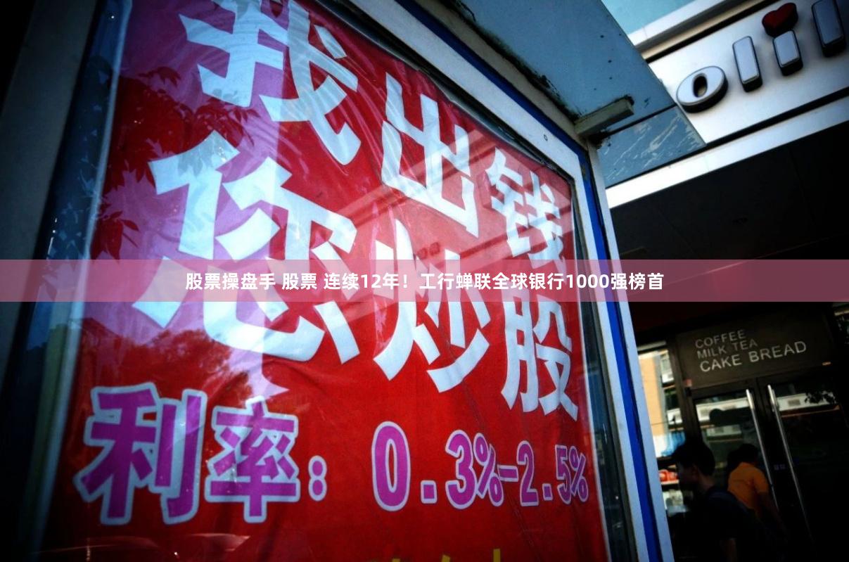股票操盘手 股票 连续12年！工行蝉联全球银行1000强榜首