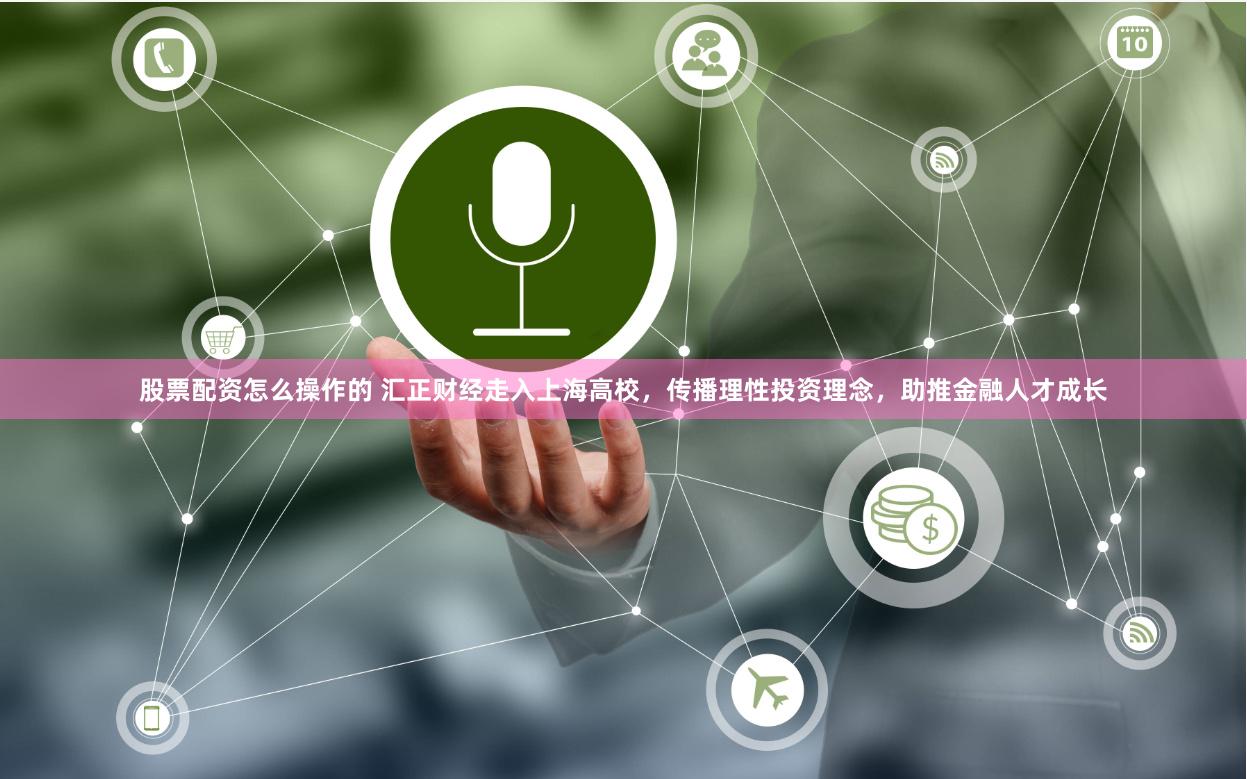 股票配资怎么操作的 汇正财经走入上海高校，传播理性投资理念，助推金融人才成长