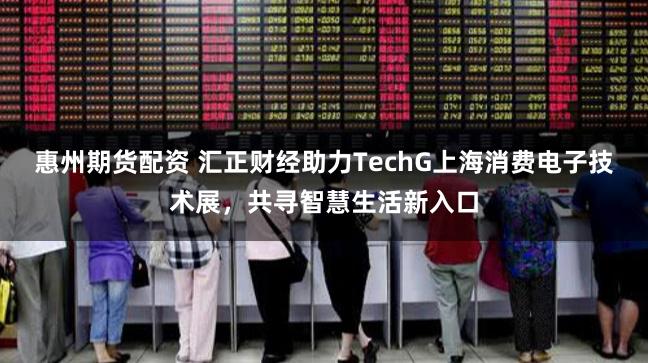 惠州期货配资 汇正财经助力TechG上海消费电子技术展，共寻智慧生活新入口