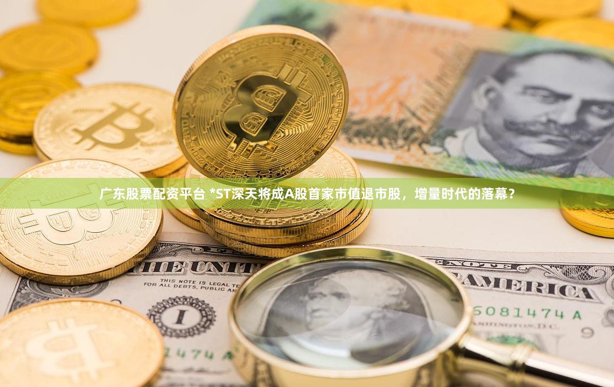 广东股票配资平台 *ST深天将成A股首家市值退市股，增量时代的落幕？