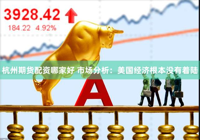 杭州期货配资哪家好 市场分析：美国经济根本没有着陆